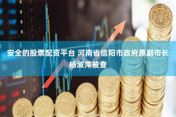安全的股票配资平台 河南省信阳市政府原副市长杨淑萍被查