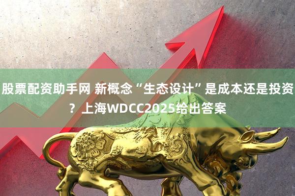 股票配资助手网 新概念“生态设计”是成本还是投资？上海WDCC2025给出答案