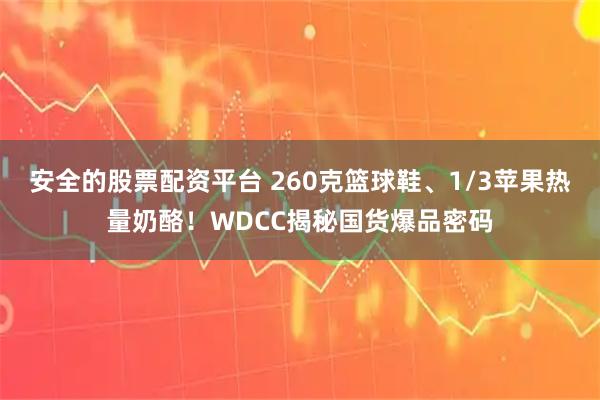 安全的股票配资平台 260克篮球鞋、1/3苹果热量奶酪！WDCC揭秘国货爆品密码