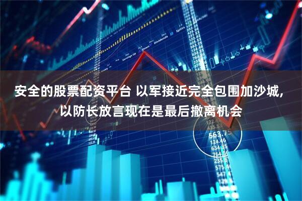 安全的股票配资平台 以军接近完全包围加沙城, 以防长放言现在是最后撤离机会