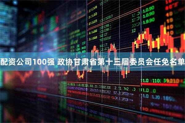 配资公司100强 政协甘肃省第十三届委员会任免名单