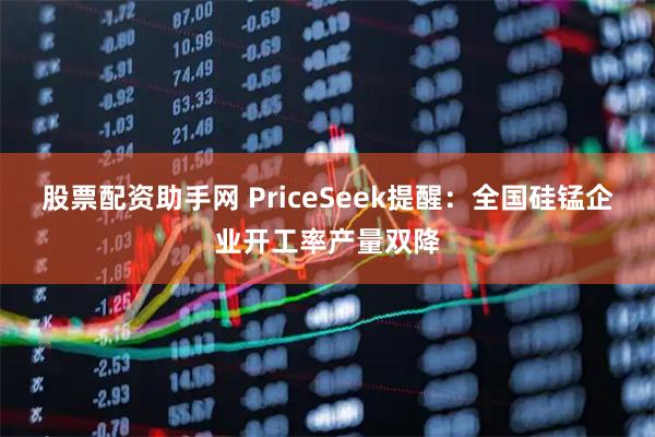 股票配资助手网 PriceSeek提醒：全国硅锰企业开工率产量双降