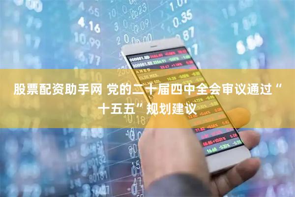 股票配资助手网 党的二十届四中全会审议通过“十五五”规划建议
