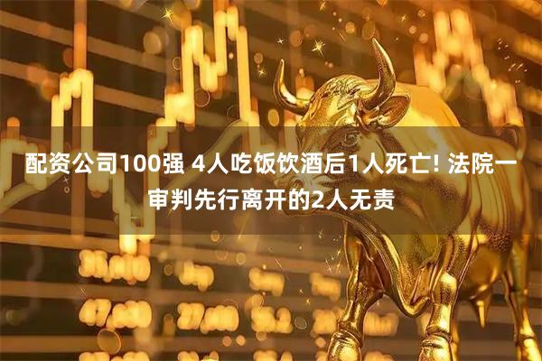 配资公司100强 4人吃饭饮酒后1人死亡! 法院一审判先行离开的2人无责