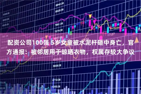 配资公司100强 5岁女童被水泥杆砸中身亡，官方通报：被邻居用于晾晒衣物，权属存较大争议