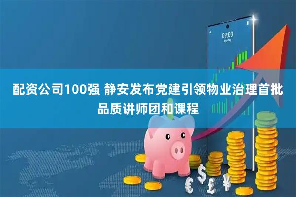 配资公司100强 静安发布党建引领物业治理首批品质讲师团和课程