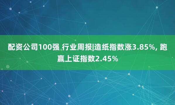 配资公司100强 行业周报|造纸指数涨3.85%, 跑赢上证指数2.45%