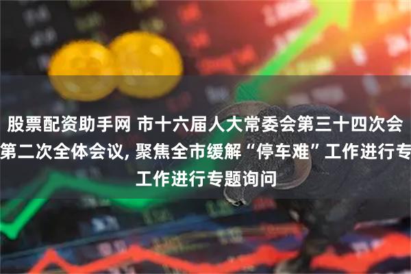 股票配资助手网 市十六届人大常委会第三十四次会议举行第二次全体会议, 聚焦全市缓解“停车难”工作进行专题询问