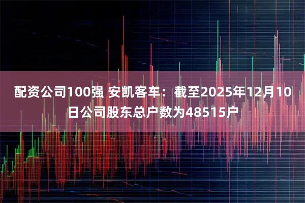 配资公司100强 安凯客车：截至2025年12月10日公司股东总户数为48515户