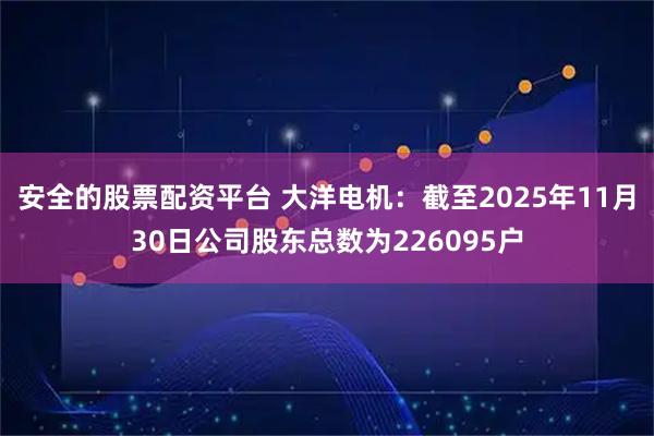 安全的股票配资平台 大洋电机：截至2025年11月30日公司股东总数为226095户