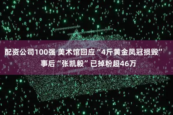 配资公司100强 美术馆回应“4斤黄金凤冠损毁”    事后“张凯毅”已掉粉超46万