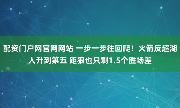 配资门户网官网网站 一步一步往回爬！火箭反超湖人升到第五 距狼也只剩1.5个胜场差