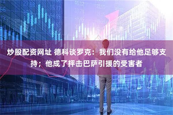 炒股配资网址 德科谈罗克:我们没有给他足够支持;他成了抨击巴萨引援的受害者