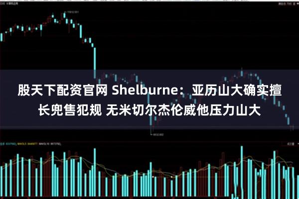 股天下配资官网 Shelburne：亚历山大确实擅长兜售犯规 无米切尔杰伦威他压力山大