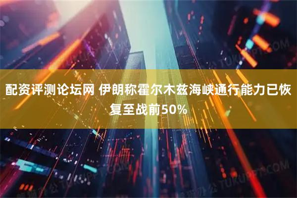 配资评测论坛网 伊朗称霍尔木兹海峡通行能力已恢复至战前50%