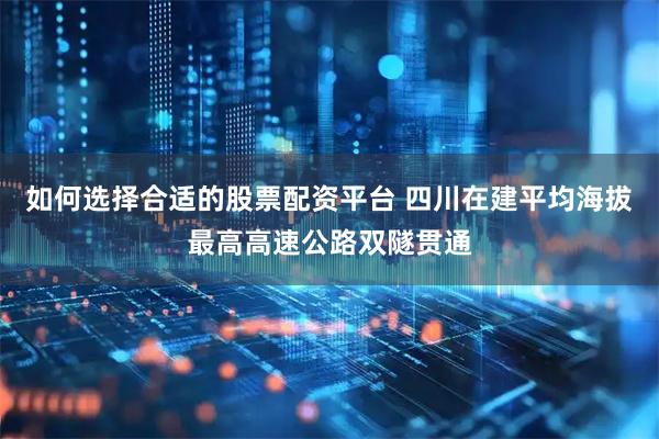 如何选择合适的股票配资平台 四川在建平均海拔最高高速公路双隧贯通