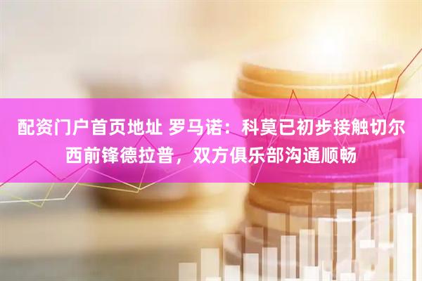 配资门户首页地址 罗马诺：科莫已初步接触切尔西前锋德拉普，双方俱乐部沟通顺畅