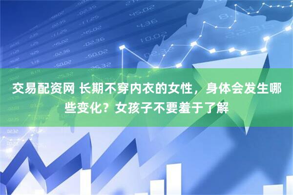 交易配资网 长期不穿内衣的女性，身体会发生哪些变化？女孩子不要羞于了解