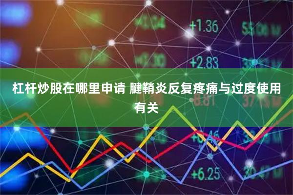 杠杆炒股在哪里申请 腱鞘炎反复疼痛与过度使用有关