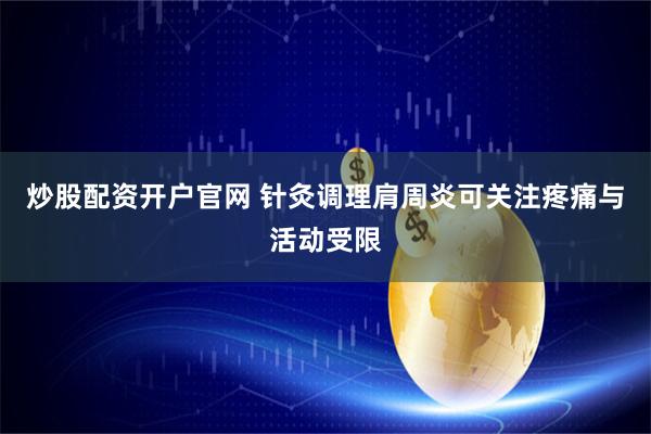 炒股配资开户官网 针灸调理肩周炎可关注疼痛与活动受限