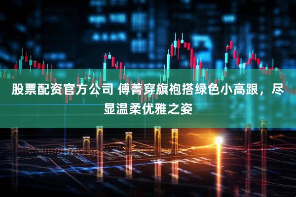 股票配资官方公司 傅菁穿旗袍搭绿色小高跟，尽显温柔优雅之姿