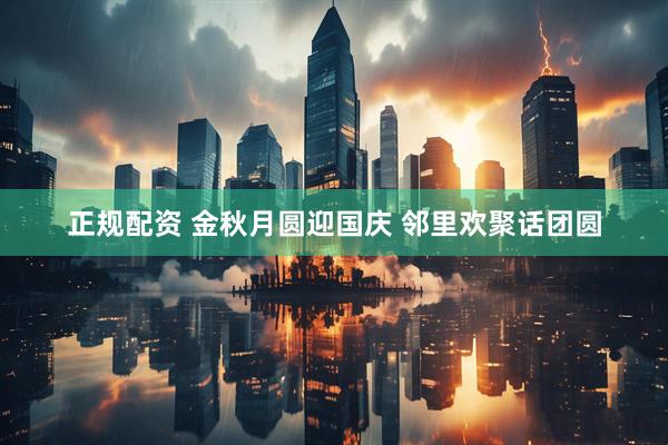 正规配资 金秋月圆迎国庆 邻里欢聚话团圆