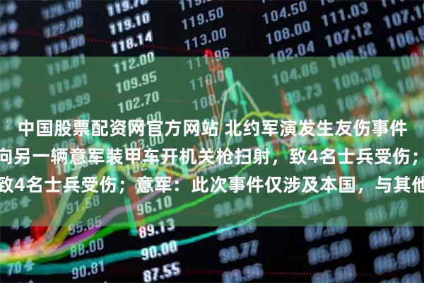 中国股票配资网官方网站 北约军演发生友伤事件，一辆意军装甲车突然向另一辆意军装甲车开机关枪扫射，致4名士兵受伤；意军：此次事件仅涉及本国，与其他国家无关