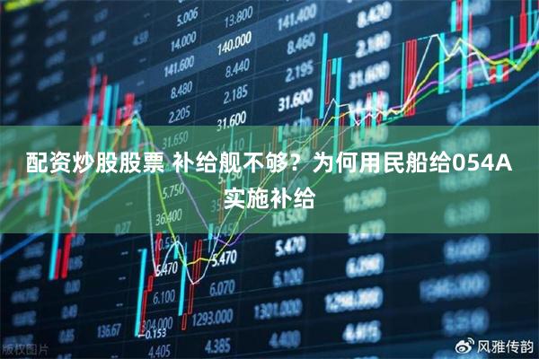 配资炒股股票 补给舰不够？为何用民船给054A实施补给