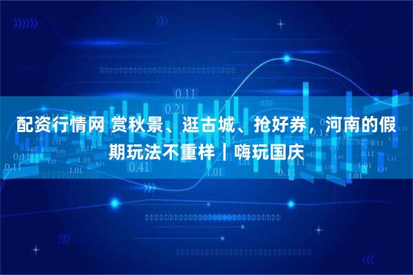 配资行情网 赏秋景、逛古城、抢好券,河南的假期玩法不重样|嗨玩国庆