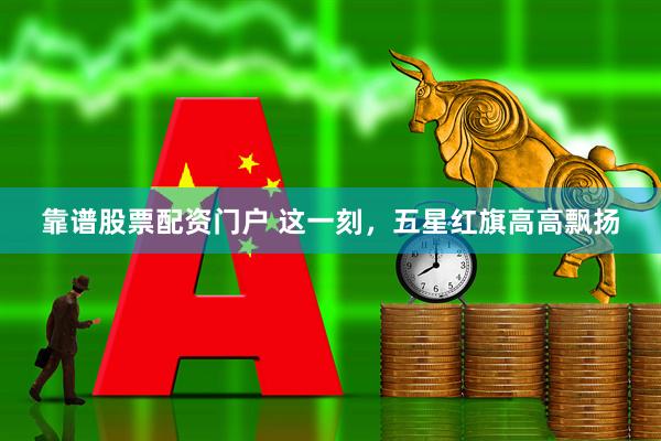 靠谱股票配资门户 这一刻，五星红旗高高飘扬