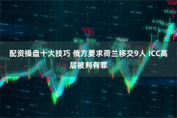 配资操盘十大技巧 俄方要求荷兰移交9人 ICC高层被判有罪