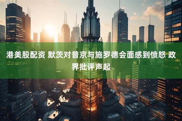 港美股配资 默茨对普京与施罗德会面感到愤怒 政界批评声起