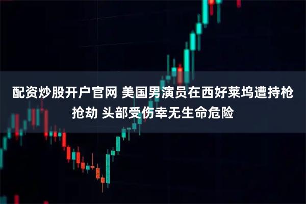 配资炒股开户官网 美国男演员在西好莱坞遭持枪抢劫 头部受伤幸无生命危险